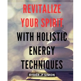 Revitalize Your Spirit with Holistic Energy Techniques: Unlocking Natural Healing through Holistic Energy: A Comprehensive Guide to Revitalizing Your Spirit.