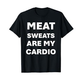 Meat sweats are my cardio T-Shirt