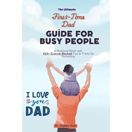 The Ultimate First-Time Dad Guide for Busy People: A Practical Book with 444+ Science-Backed Tips & Tricks for Parenting