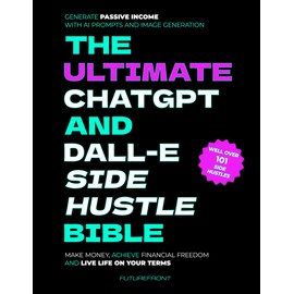 The Ultimate ChatGPT and Dall-E Side Hustle Bible - Generate Passive Income with AI Prompts and Image Generation: Make Money, Achieve Financial ... Your Terms (Money Mastery in the Digital Age)