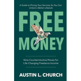 Free Money: Nine Counterintuitive Moves for Life-Changing Freelance Income