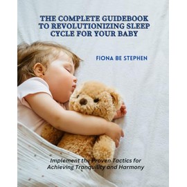 The Complete Guidebook to Revolutionizing Sleep Cycle for Your Baby: Implement the Proven Tactics for Achieving Tranquility and Harmony