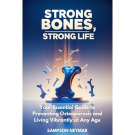 Strong Bones, Strong Life: Your Essential Guide to Preventing Osteoporosis and Living Vibrantly at Any Age