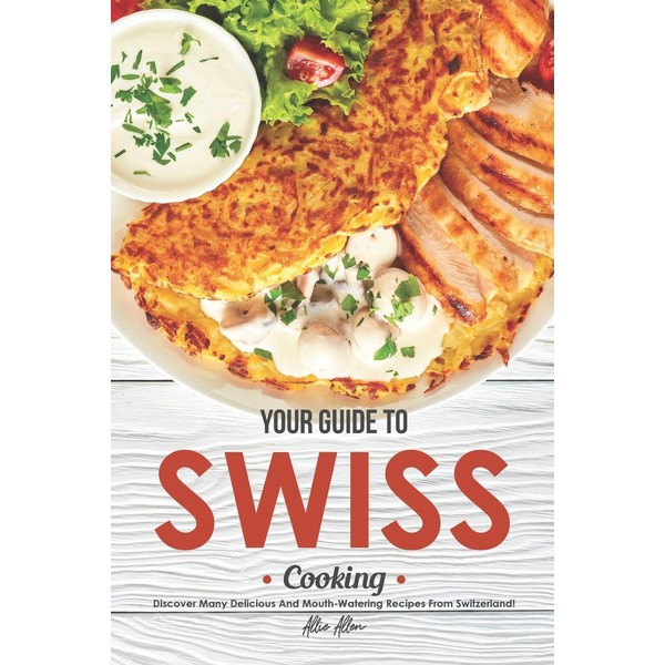 Your Guide to Swiss Cooking: Discover Many Delicious and Mouth-Watering