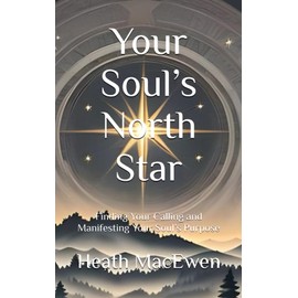 Your Soul’s North Star: Finding Your Calling and Manifesting Your Soul’s Purpose