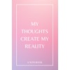 My Thoughts Create My Reality: A Notebook