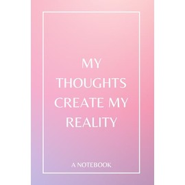 My Thoughts Create My Reality: A Notebook