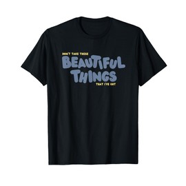 Dont Take These Beautiful Things That I've Got T-Shirt