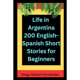Life in Argentina 200 English-Spanish Bilingual Short Stories for Beginners: Parallel Text Fiction to Explore Culture, People, and Argentinian Daily Life
