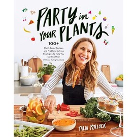 Party in Your Plants: 100+ Plant-Based Recipes and Problem-Solving Strategies to Help You Eat Healthier (Without Hating Your Life): A Cookbook