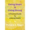  Eating Smart & Living Strong: A Practical Guide to Lifelong Health