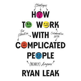 How to Work with Complicated People: Strategies for Effective Collaboration with (Nearly) Anyone