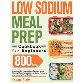 Low Sodium Meal Prep Cookbook for Beginners: 800-Day Prep-and-Go Low-Sodium Recipes with No-Stress Meal Plans to Lower Blood Pressure and Improve Your Health