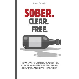 Sober. Clear. Free.: How Living Without Alcohol Makes You Feel Better, Think Sharper, and Live Healthier