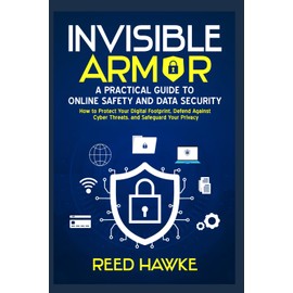 Invisible Armor: A Practical Guide to Online Safety and Data Security: How to Protect Your Digital Footprint, Defend Against Cyber Threats, and Safeguard Your Privacy