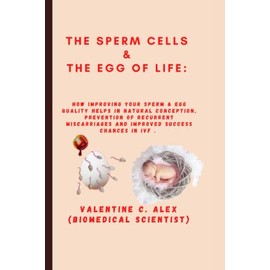 THE SPERM CELLS & THE EGG OF LIFE:: How Improving Your Sperm & Egg Quality Helps in Natural Conception, Prevention of Recurrent Miscarriages and Improved success Chances in IVF .