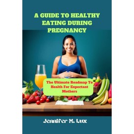  A GUIDE TO HEALTHY EATING DURING PREGNANCY: The Ultimate Roadmap To Health For Expectant Mothers
