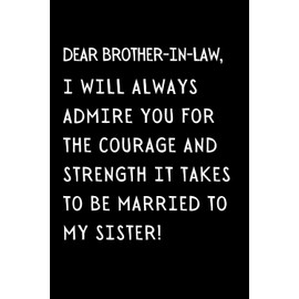 Dear Brother-in-law I Will Always Admire You For The Courage And Strength It Takes To Be Married To My Sister!: Funny Brother-in-law Notebook With ... Gift Idea For Your Brother In Law