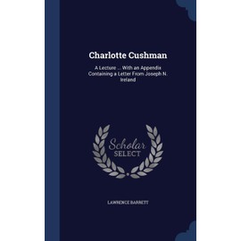 Charlotte Cushman: A Lecture ... With an Appendix Containing a Letter From Joseph N. Ireland