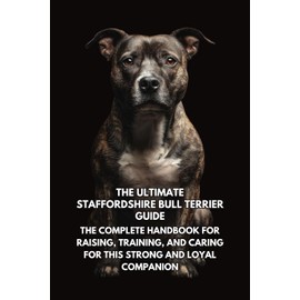 The Ultimate Staffordshire Bull Terrier Guide: The Complete Handbook for Raising, Training, and Caring for This Strong and Loyal Companion