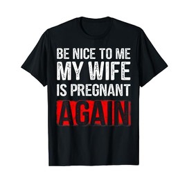 Be Nice To Me My Wife Is Pregnant Again T-Shirt - Funny Gift