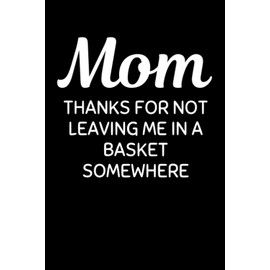Mom Thanks For Not Leaving Me In A Basket Somewhere: Funny Mother Notebook With Lined Pages, A Great Appreciation Gift Idea For Moms On Mothers Day, Birthdays Or Christmas