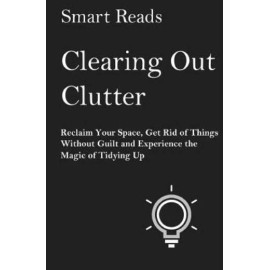 Clearing Out Clutter: Reclaim Your Space, Get Rid Of Things Without Guilt A...