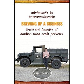 Brewing Up a Business: Adventures in Entrepreneurship from the Founder of Dogfish Head Craft Brewery
