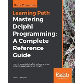 Mastering Delphi Programming: A Complete Reference Guide: Learn all about building fast, scalable, and high performing applications with Delphi