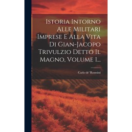 Istoria Intorno Alle Militari Imprese E Alla Vita Di Gian-jacopo Trivulzio Detto Il Magno, Volume 1... (Italian Edition)