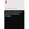The Works of Robert Burns. [Edited by William Scott Douglas.]