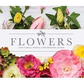 Flowers: A Guide to Annuals, Perennials, Flower Arrangements, and More!