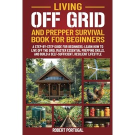 LIVING OFF GRID AND PREPPER SURVIVAL GUIDE FOR BEGINNERS: LEARN HOW TO LIVE OFF GRID, MASTER ESSENTIAL PREPPING SKILLS, & BUILD A SELF-SUFFICIENT, RESILIENT LIFESTYLE