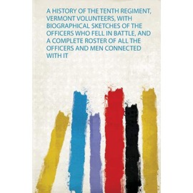A History of the Tenth Regiment, Vermont Volunteers, With Biographical Sketches of the Officers Who Fell in Battle, and a Complete Roster of All the Officers and Men Connected With it