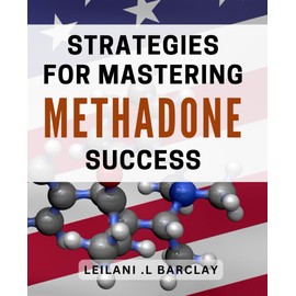 Strategies for Mastering Methadone Success: Transform Your Life: Proven Tactics for Thriving on Methadone