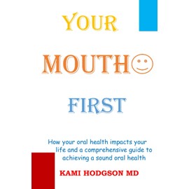 Your Mouth First: How your oral health impacts your life and a comprehensive guide to achieving sound oral health
