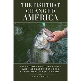 Fish That Changed America: True Stories about the People Who Made Largemouth Bass Fishing an All-American Sport