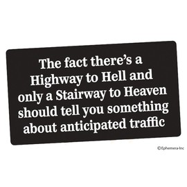 Ephemera, Inc The fact there's a Highway to Hell and only a Stairway to Heaven should tell you something about the anticipated traffic (bumper sticker)
