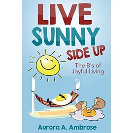 Live Sunny Side Up: The B's of Joyful Living: Discover Life's Joy and Purpose