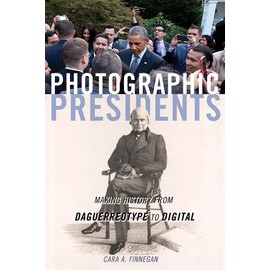 Photographic Presidents: Making History from Daguerreotype to Digital: Making History from Daguerreotype to Digital Volume 1