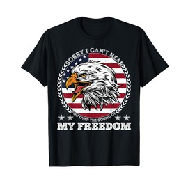Sorry I Can't Hear You Over The Sound Of My Freedom July 4th T-Shirt