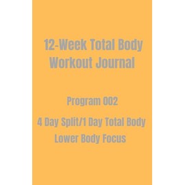 12-Week Total Body Workout Journal: Program 002 4 Day Split/1 Day Total Body. Lower Body Focus