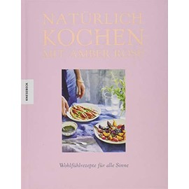 Natürlich kochen mit Amber Rose: Wohlfühlrezepte für alle Sinne nach dem Baukastenprinzip – unbehandelte Zutaten, unraffinierter Zucker, frei von Weißmehl (Clean Eating, Soulfood)