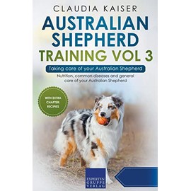 Australian Shepherd Training Vol 3 – Taking care of your Australian Shepherd: Nutrition, common diseases and general care of your Australian Shepherd