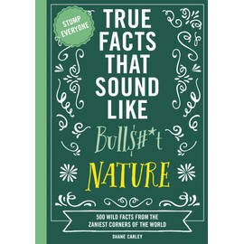 True Facts That Sound Like Bull$#*t: Nature: 500 Wild Facts from the Zaniest Corners of the World