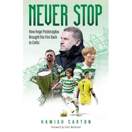 Never Stop: How Ange Postecoglou Brought the Fire: How Ange Postecoglou Brought the Fire Back to Celtic