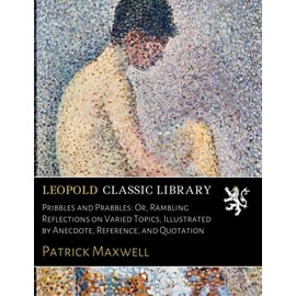 Pribbles and Prabbles: Or, Rambling Reflections on Varied Topics, Illustrated by Anecdote, Reference, and Quotation