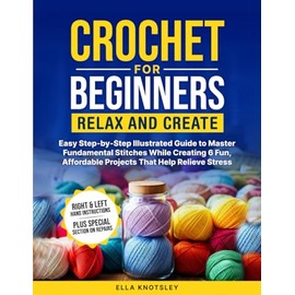 Crochet For Beginners-Relax And Create: Easy Step-by-Step Illustrated Guide to Master Fundamental Stitches While Creating 6 Fun, Affordable Projects That Help Relieve Stress