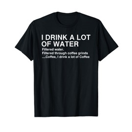 I Drink A Lot Of Water, Funny Coffee Drinker T-shirt T-Shirt
