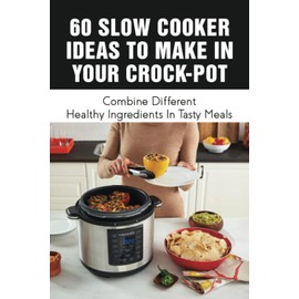60 Slow Cooker Ideas To Make In Your Crock-Pot: Combine Different Healthy Ingredients In Tasty Meals: How To Stew Beef In A Slow Cooker